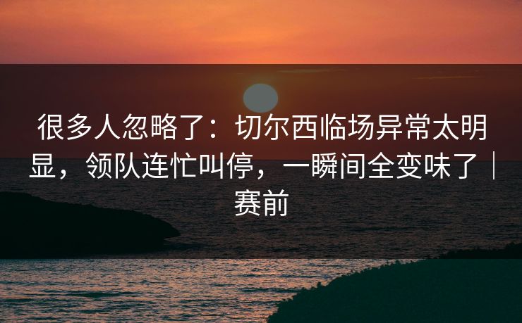 很多人忽略了：切尔西临场异常太明显，领队连忙叫停，一瞬间全变味了｜赛前
