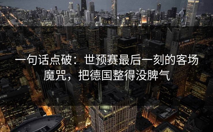 一句话点破：世预赛最后一刻的客场魔咒，把德国整得没脾气