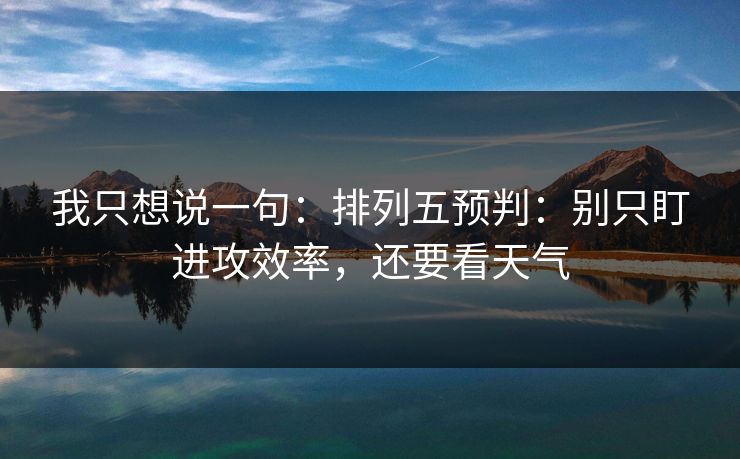 我只想说一句：排列五预判：别只盯进攻效率，还要看天气