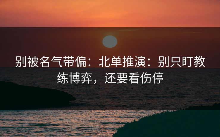 别被名气带偏：北单推演：别只盯教练博弈，还要看伤停