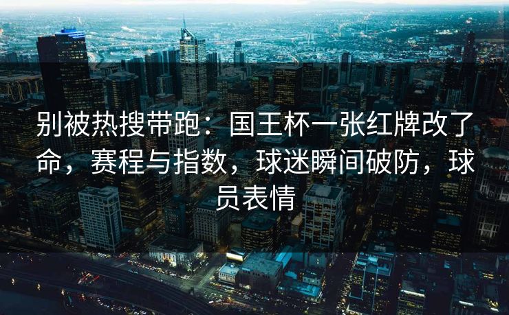 别被热搜带跑：国王杯一张红牌改了命，赛程与指数，球迷瞬间破防，球员表情