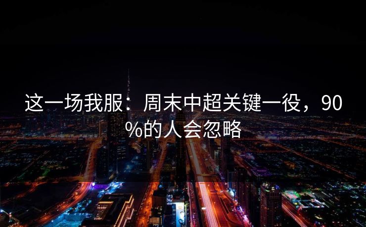 这一场我服：周末中超关键一役，90%的人会忽略