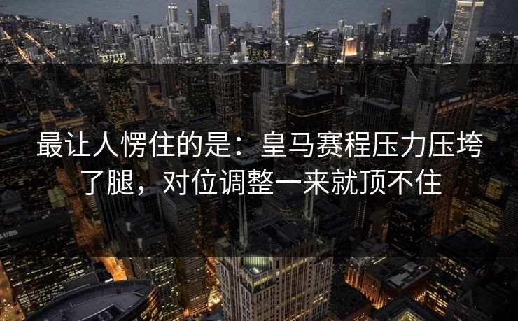 最让人愣住的是：皇马赛程压力压垮了腿，对位调整一来就顶不住