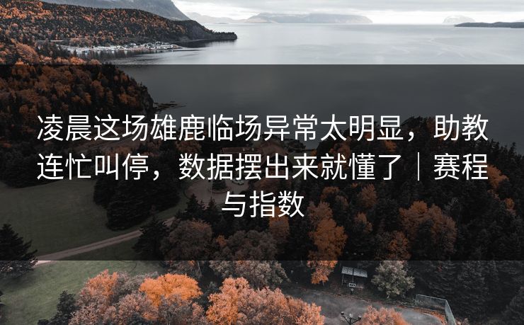 凌晨这场雄鹿临场异常太明显，助教连忙叫停，数据摆出来就懂了｜赛程与指数