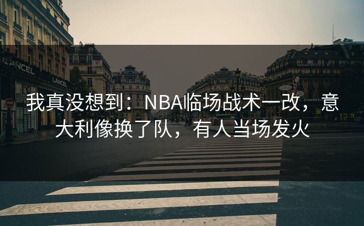 我真没想到：NBA临场战术一改，意大利像换了队，有人当场发火