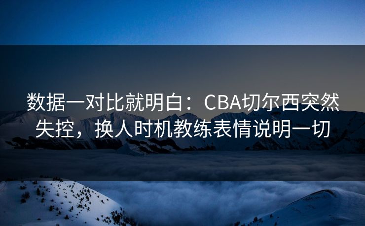 数据一对比就明白：CBA切尔西突然失控，换人时机教练表情说明一切
