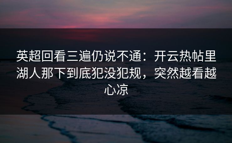 英超回看三遍仍说不通：开云热帖里湖人那下到底犯没犯规，突然越看越心凉