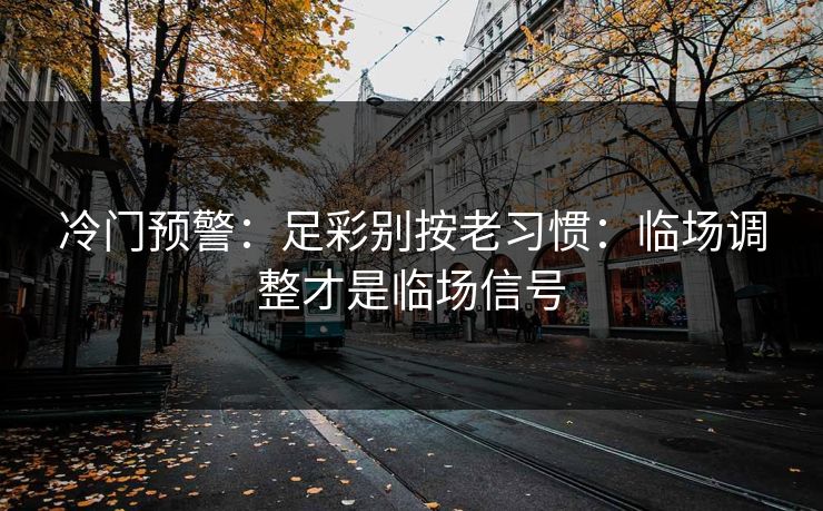 冷门预警：足彩别按老习惯：临场调整才是临场信号