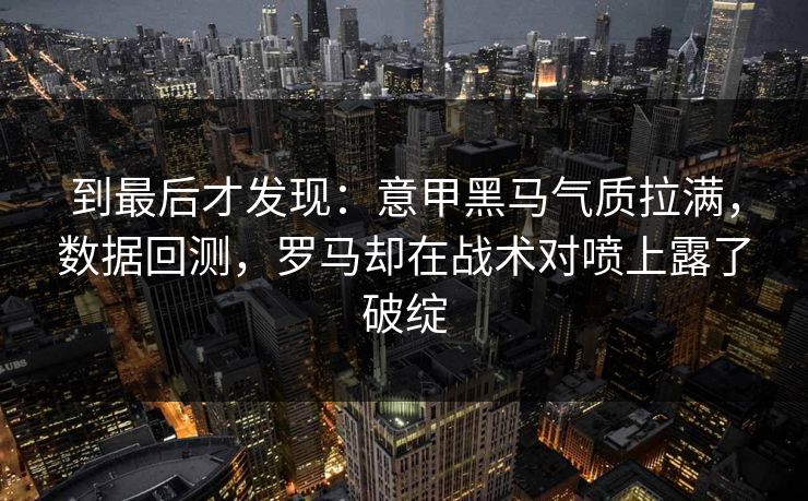 到最后才发现：意甲黑马气质拉满，数据回测，罗马却在战术对喷上露了破绽