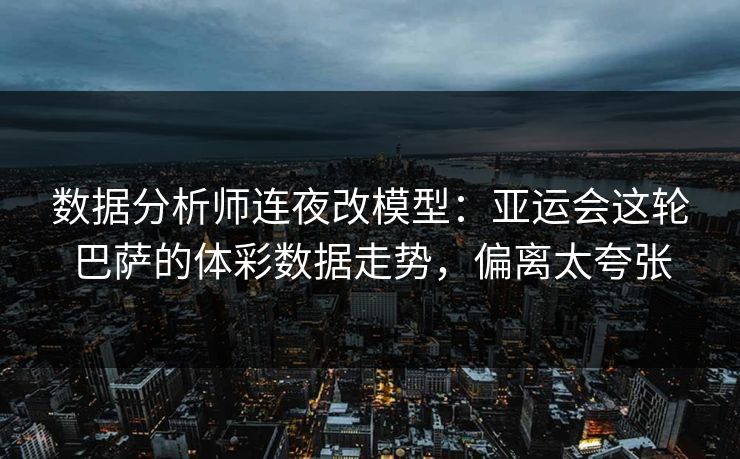 数据分析师连夜改模型：亚运会这轮巴萨的体彩数据走势，偏离太夸张