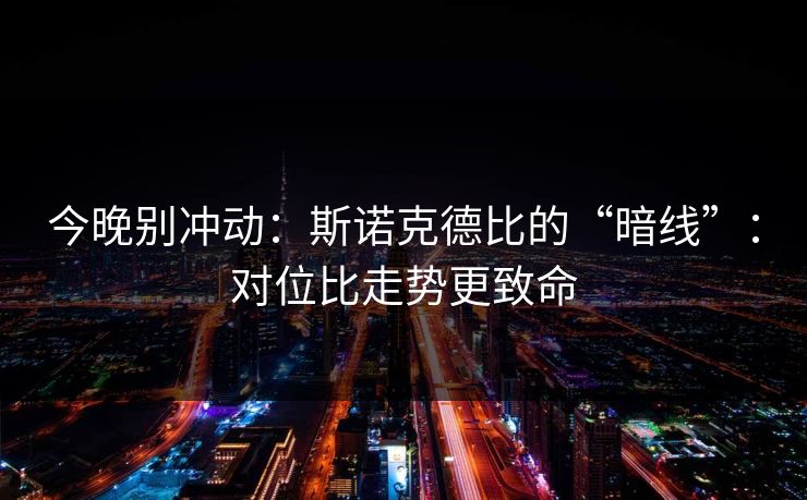 今晚别冲动：斯诺克德比的“暗线”：对位比走势更致命