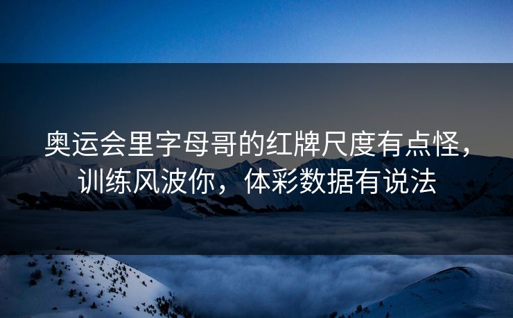 奥运会里字母哥的红牌尺度有点怪，训练风波你，体彩数据有说法