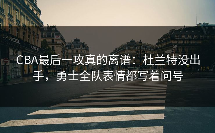 CBA最后一攻真的离谱:杜兰特没出手,勇士全队表情都写着问号 CBA最后一攻真的离谱:杜兰特没出手,勇士全队表情都写着问号