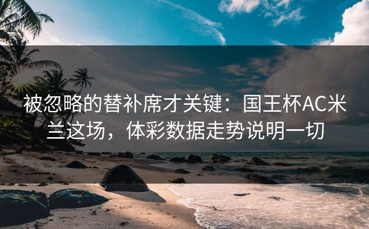 被忽略的替补席才关键:国王杯AC米兰这场,体彩数据走势说明一切 被忽略的替补席才关键:国王杯AC米兰这场,体彩数据走势说明一切