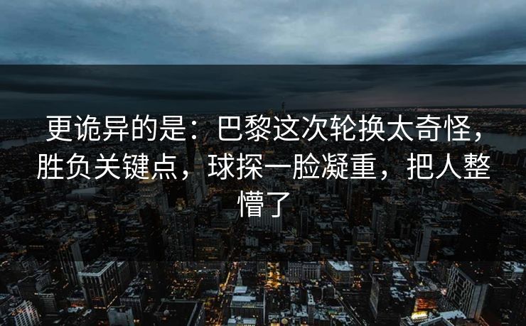 更诡异的是：巴黎这次轮换太奇怪，胜负关键点，球探一脸凝重，把人整懵了