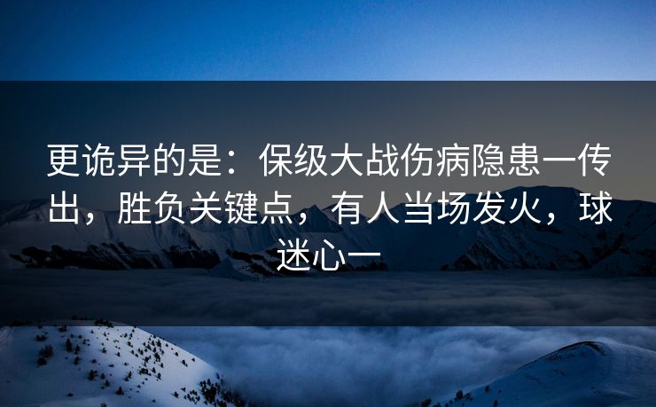 更诡异的是：保级大战伤病隐患一传出，胜负关键点，有人当场发火，球迷心一