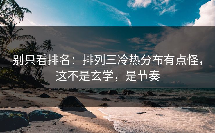 别只看排名：排列三冷热分布有点怪，这不是玄学，是节奏