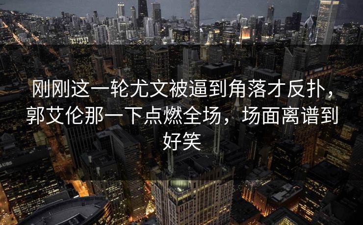 刚刚这一轮尤文被逼到角落才反扑，郭艾伦那一下点燃全场，场面离谱到好笑