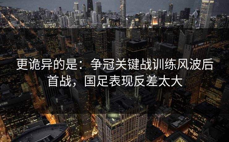 更诡异的是：争冠关键战训练风波后首战，国足表现反差太大
