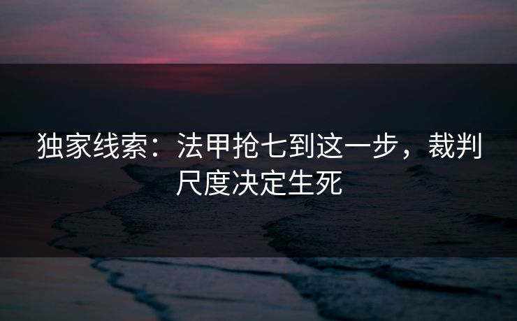 独家线索：法甲抢七到这一步，裁判尺度决定生死