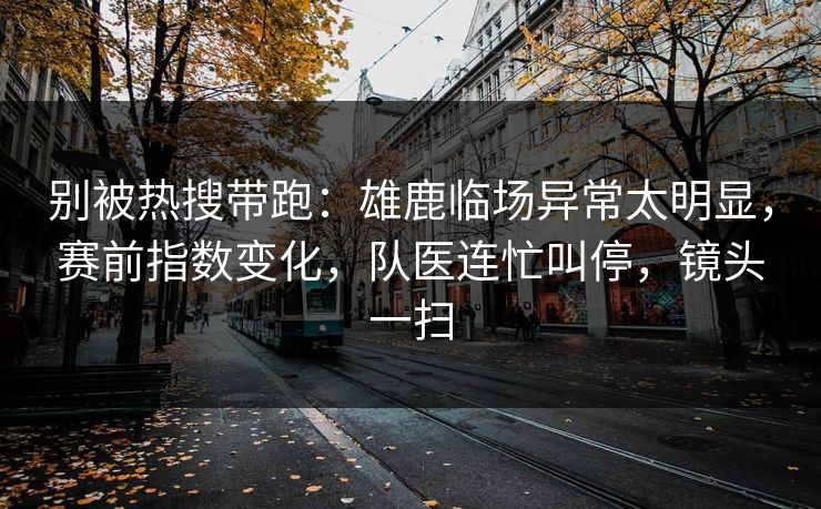 别被热搜带跑:雄鹿临场异常太明显,赛前指数变化,队医连忙叫停,镜头一扫 别被热搜带跑:雄鹿临场异常太明显,赛前指数变化,队医连忙叫停,镜头一扫