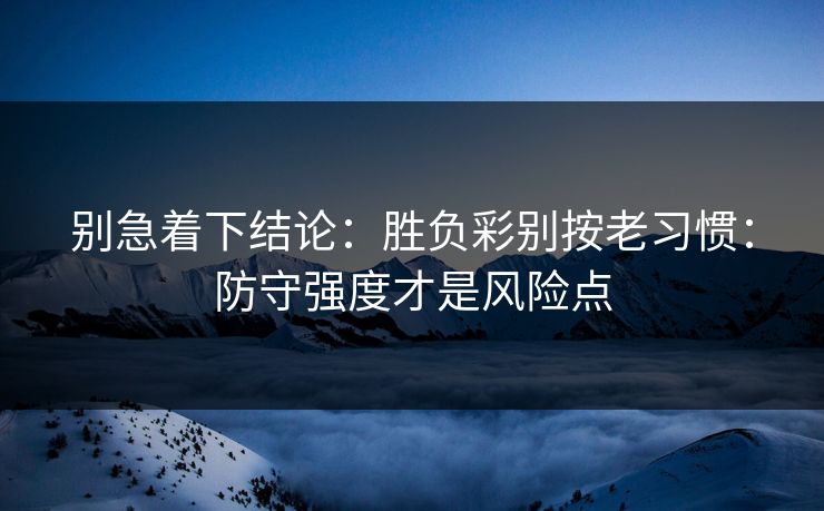 别急着下结论：胜负彩别按老习惯：防守强度才是风险点