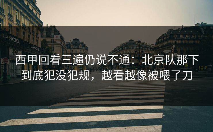 西甲回看三遍仍说不通:北京队那下到底犯没犯规,越看越像被喂了刀 西甲回看三遍仍说不通:北京队那下到底犯没犯规,越看越像被喂了刀