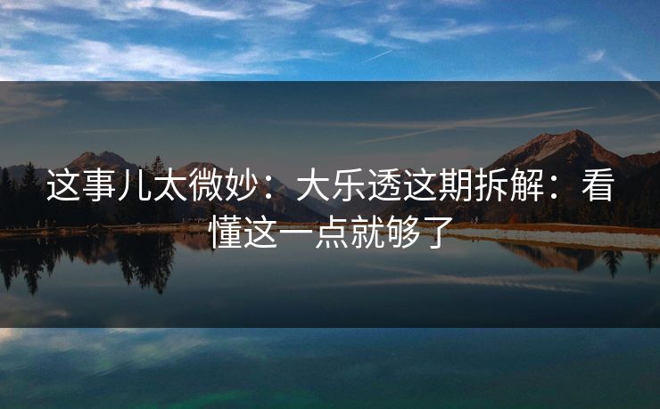 这事儿太微妙:大乐透这期拆解:看懂这一点就够了 这事儿太微妙:大乐透这期拆解:看懂这一点就够了