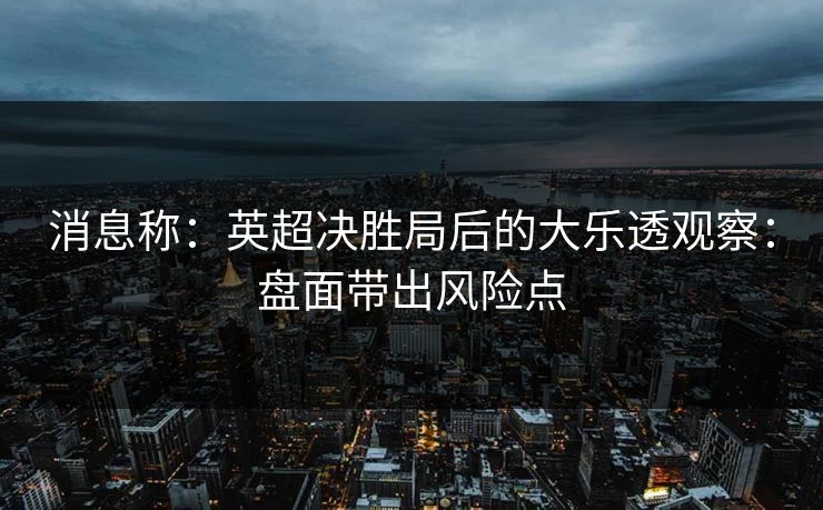 消息称:英超决胜局后的大乐透观察:盘面带出风险点 消息称:英超决胜局后的大乐透观察:盘面带出风险点