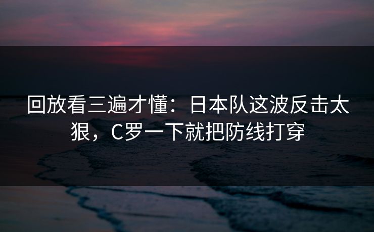 回放看三遍才懂：日本队这波反击太狠，C罗一下就把防线打穿