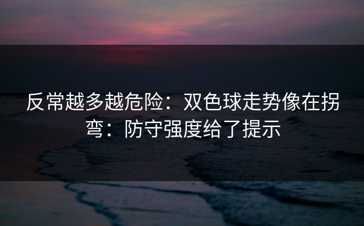 反常越多越危险：双色球走势像在拐弯：防守强度给了提示