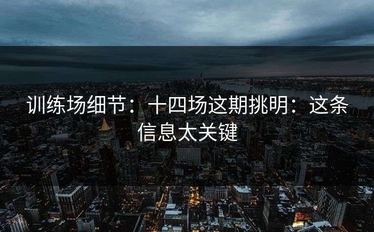 训练场细节：十四场这期挑明：这条信息太关键