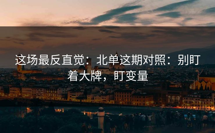 这场最反直觉：北单这期对照：别盯着大牌，盯变量