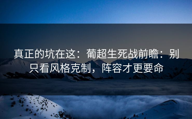 真正的坑在这:葡超生死战前瞻:别只看风格克制,阵容才更要命 真正的坑在这:葡超生死战前瞻:别只看风格克制,阵容才更要命