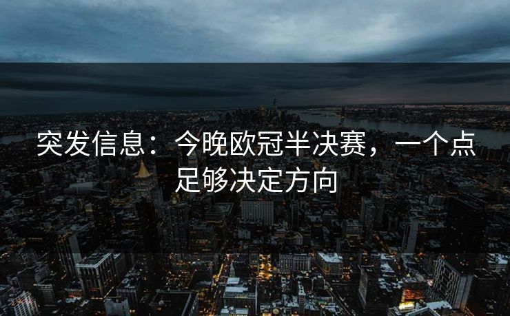 突发信息:今晚欧冠半决赛,一个点足够决定方向 突发信息:今晚欧冠半决赛,一个点足够决定方向