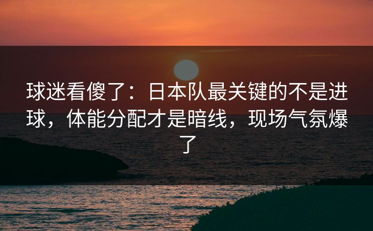 球迷看傻了:日本队最关键的不是进球,体能分配才是暗线,现场气氛爆了 球迷看傻了:日本队最关键的不是进球,体能分配才是暗线,现场气氛爆了