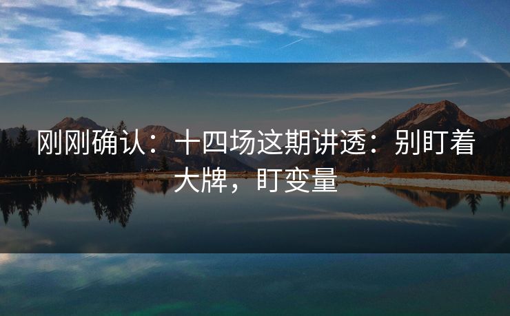 刚刚确认：十四场这期讲透：别盯着大牌，盯变量