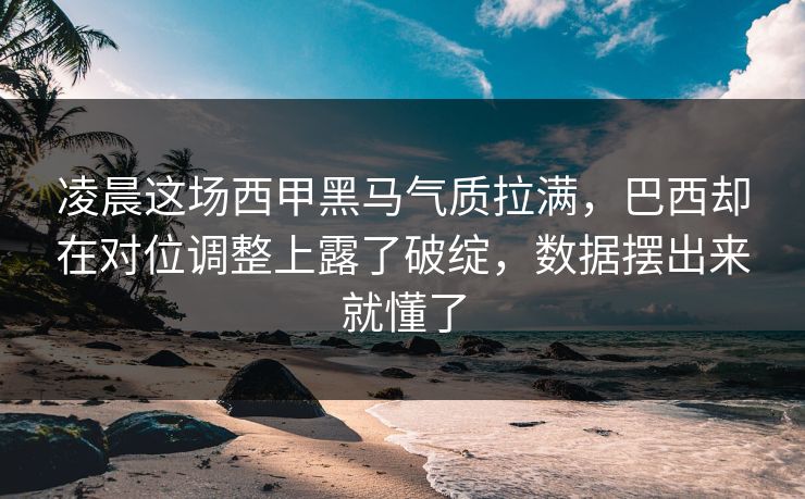 凌晨这场西甲黑马气质拉满，巴西却在对位调整上露了破绽，数据摆出来就懂了
