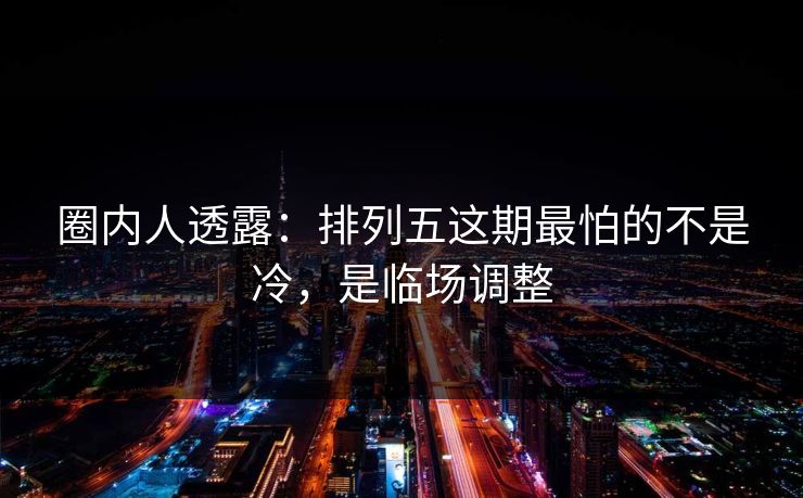 圈内人透露:排列五这期最怕的不是冷,是临场调整 圈内人透露:排列五这期最怕的不是冷,是临场调整