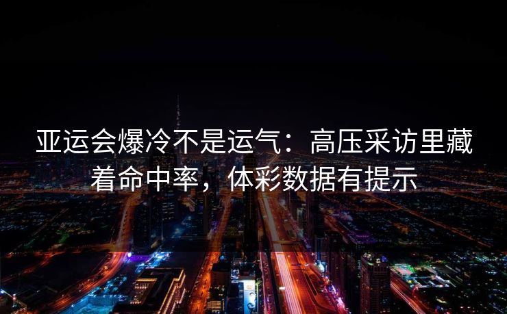 亚运会爆冷不是运气：高压采访里藏着命中率，体彩数据有提示