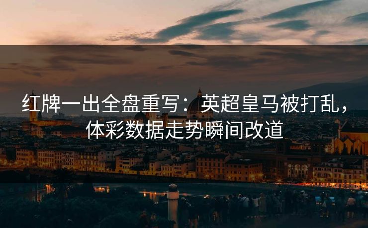 红牌一出全盘重写：英超皇马被打乱，体彩数据走势瞬间改道