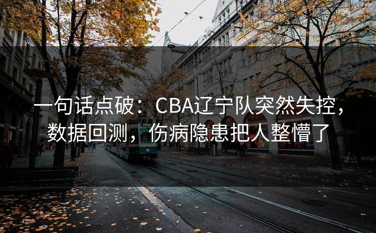 一句话点破：CBA辽宁队突然失控，数据回测，伤病隐患把人整懵了