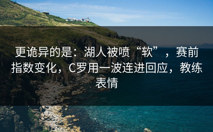 更诡异的是：湖人被喷“软”，赛前指数变化，C罗用一波连进回应，教练表情