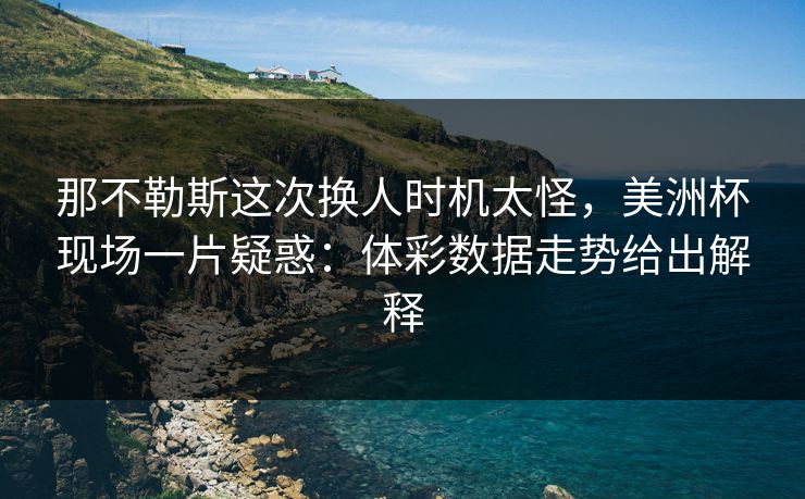 那不勒斯这次换人时机太怪，美洲杯现场一片疑惑：体彩数据走势给出解释