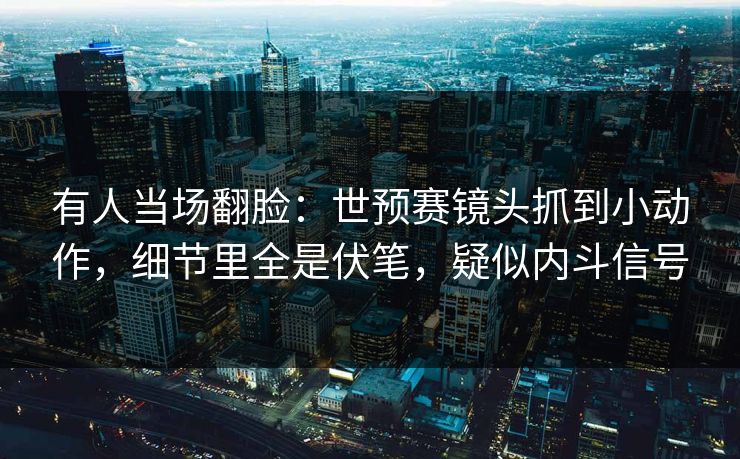 有人当场翻脸:世预赛镜头抓到小动作,细节里全是伏笔,疑似内斗信号 有人当场翻脸:世预赛镜头抓到小动作,细节里全是伏笔,疑似内斗信号
