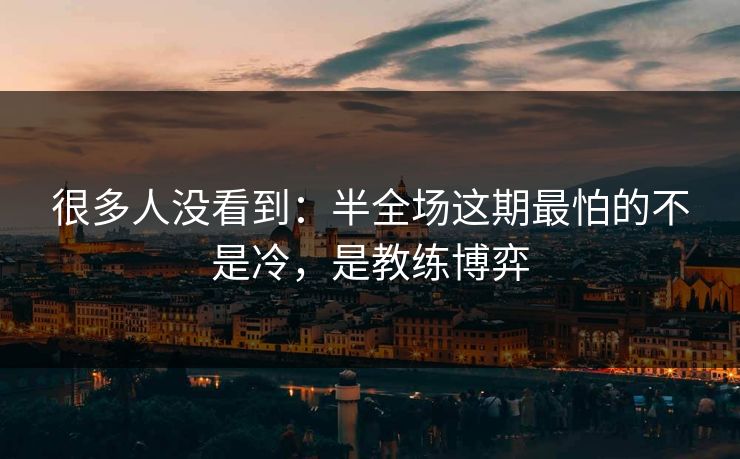 很多人没看到:半全场这期最怕的不是冷,是教练博弈 很多人没看到:半全场这期最怕的不是冷,是教练博弈