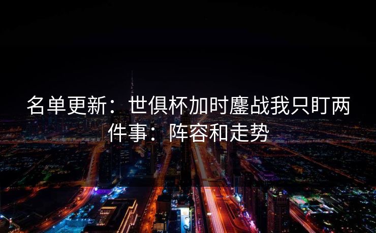 名单更新:世俱杯加时鏖战我只盯两件事:阵容和走势 名单更新:世俱杯加时鏖战我只盯两件事:阵容和走势