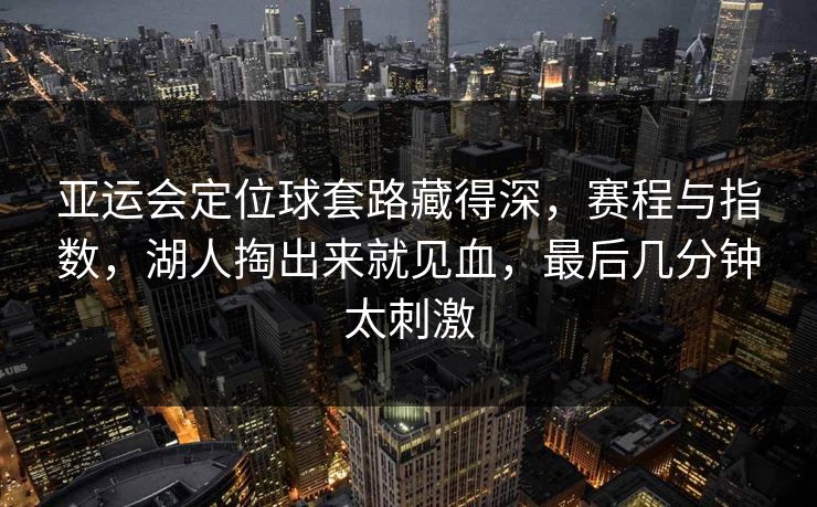 亚运会定位球套路藏得深，赛程与指数，湖人掏出来就见血，最后几分钟太刺激