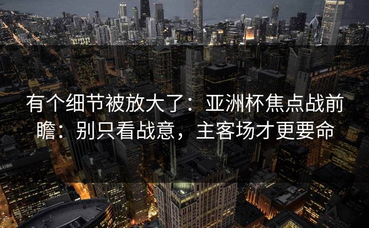 有个细节被放大了：亚洲杯焦点战前瞻：别只看战意，主客场才更要命