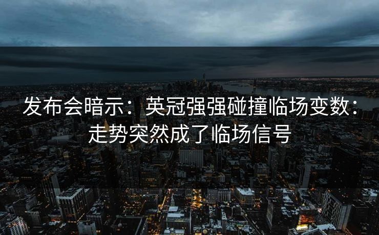 发布会暗示：英冠强强碰撞临场变数：走势突然成了临场信号